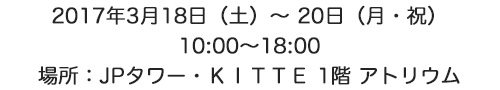 2017年3月18日（土）～ 20日（月・祝）10:00～18:00 場所：JPタワー・ＫＩＴＴＥ 1階 アトリウム